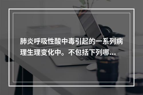 肺炎呼吸性酸中毒引起的一系列病理生理变化中。不包括下列哪项