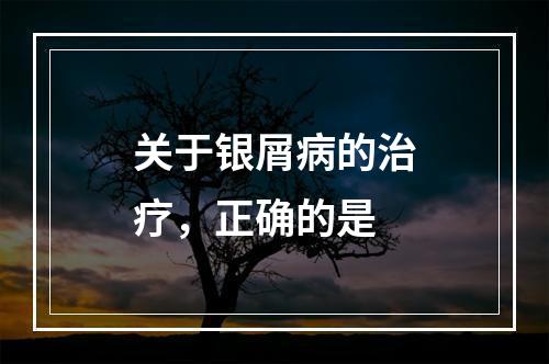 关于银屑病的治疗，正确的是