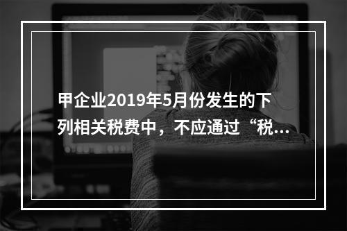 甲企业2019年5月份发生的下列相关税费中，不应通过“税金及