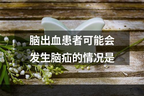 脑出血患者可能会发生脑疝的情况是