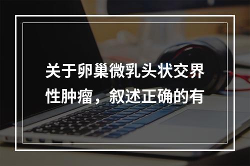 关于卵巢微乳头状交界性肿瘤，叙述正确的有