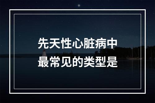 先天性心脏病中最常见的类型是