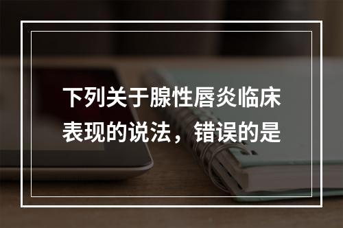 下列关于腺性唇炎临床表现的说法，错误的是