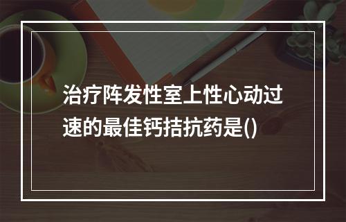 治疗阵发性室上性心动过速的最佳钙拮抗药是()