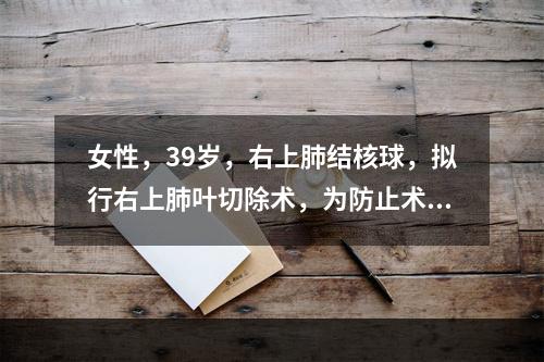 女性，39岁，右上肺结核球，拟行右上肺叶切除术，为防止术后并