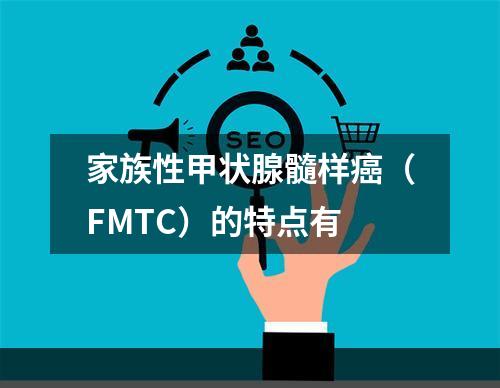 家族性甲状腺髓样癌（FMTC）的特点有