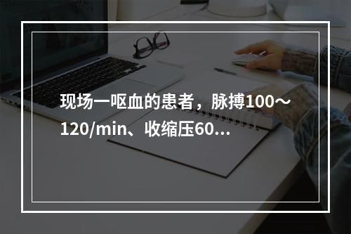 现场一呕血的患者，脉搏100～120/min、收缩压60～7