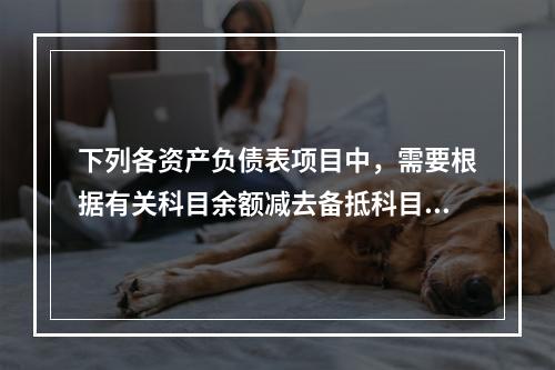 下列各资产负债表项目中，需要根据有关科目余额减去备抵科目后的