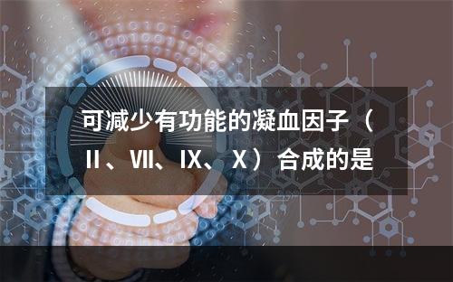 可减少有功能的凝血因子（Ⅱ、Ⅶ、Ⅸ、Ⅹ）合成的是