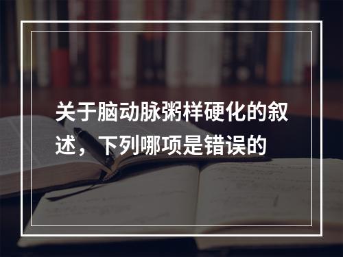 关于脑动脉粥样硬化的叙述，下列哪项是错误的