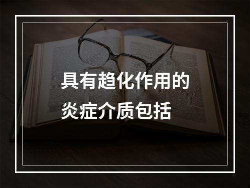 具有趋化作用的炎症介质包括