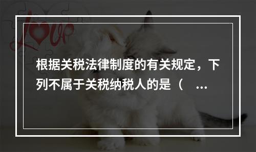 根据关税法律制度的有关规定，下列不属于关税纳税人的是（　　）