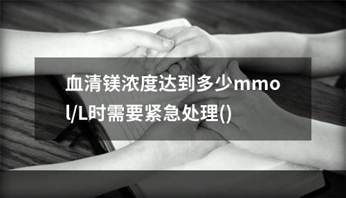 血清镁浓度达到多少mmol/L时需要紧急处理()