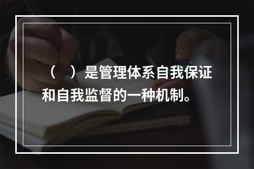 （　）是管理体系自我保证和自我监督的一种机制。