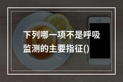 下列哪一项不是呼吸监测的主要指征()