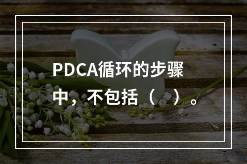 PDCA循环的步骤中，不包括（　）。