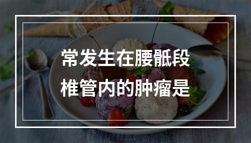 常发生在腰骶段椎管内的肿瘤是