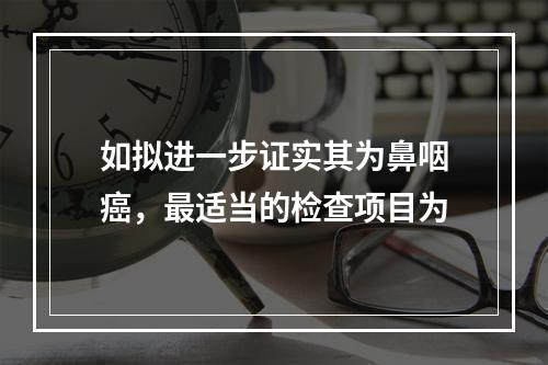 如拟进一步证实其为鼻咽癌，最适当的检查项目为