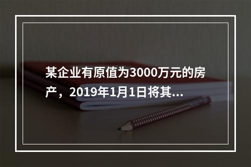 某企业有原值为3000万元的房产，2019年1月1日将其中的