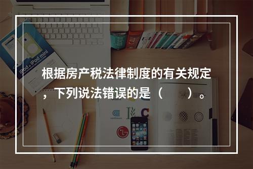 根据房产税法律制度的有关规定，下列说法错误的是（　　）。