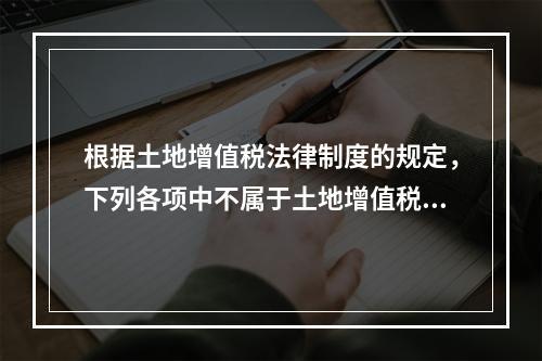 根据土地增值税法律制度的规定，下列各项中不属于土地增值税纳税