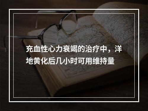 充血性心力衰竭的治疗中，洋地黄化后几小时可用维持量