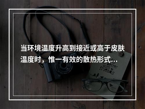 当环境温度升高到接近或高于皮肤温度时，惟一有效的散热形式是