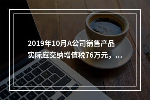 2019年10月A公司销售产品实际应交纳增值税76万元，消费