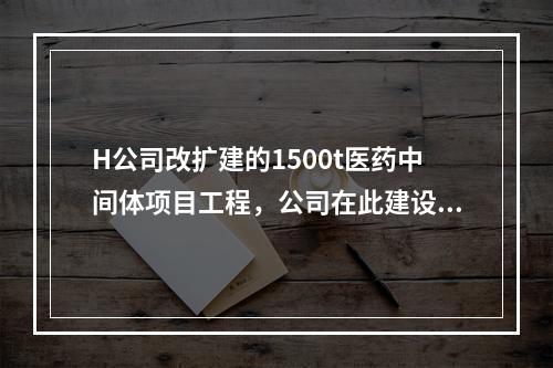 H公司改扩建的1500t医药中间体项目工程，公司在此建设项目