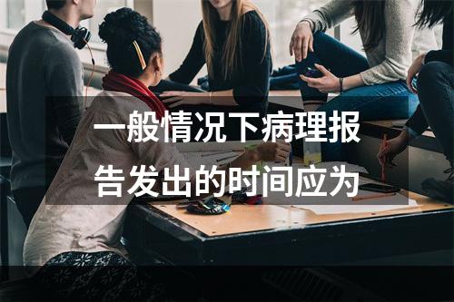 一般情况下病理报告发出的时间应为