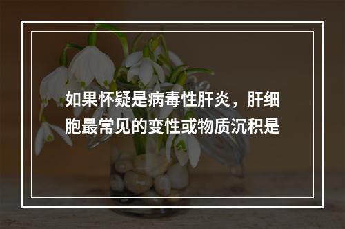 如果怀疑是病毒性肝炎，肝细胞最常见的变性或物质沉积是