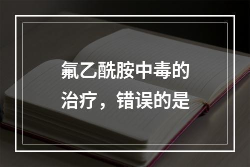 氟乙酰胺中毒的治疗，错误的是