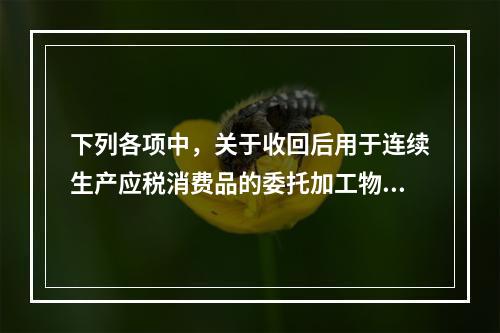 下列各项中，关于收回后用于连续生产应税消费品的委托加工物资