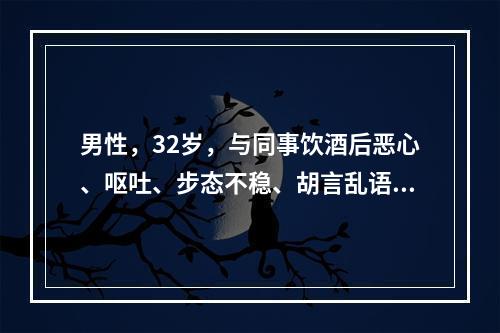 男性，32岁，与同事饮酒后恶心、呕吐、步态不稳、胡言乱语就诊