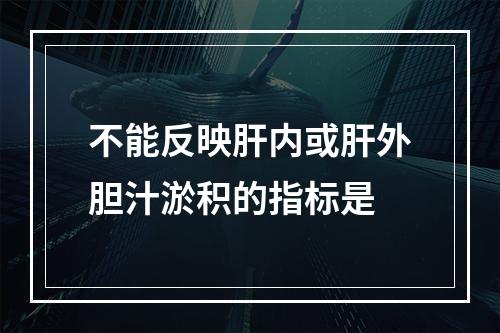 不能反映肝内或肝外胆汁淤积的指标是