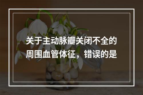 关于主动脉瓣关闭不全的周围血管体征，错误的是