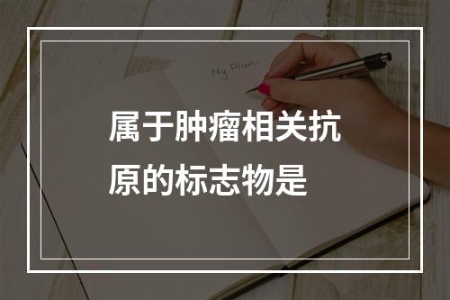 属于肿瘤相关抗原的标志物是