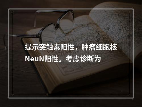 提示突触素阳性，肿瘤细胞核NeuN阳性。考虑诊断为