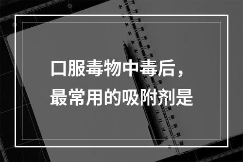 口服毒物中毒后，最常用的吸附剂是