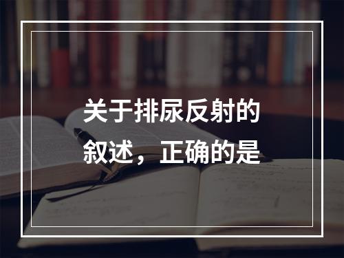 关于排尿反射的叙述，正确的是