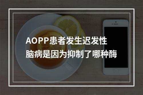 AOPP患者发生迟发性脑病是因为抑制了哪种酶