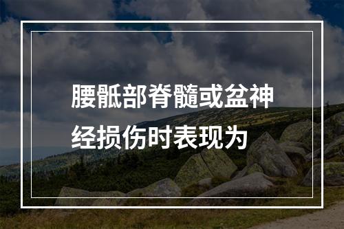 腰骶部脊髓或盆神经损伤时表现为