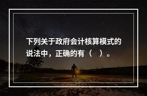 下列关于政府会计核算模式的说法中，正确的有（　）。