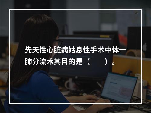 先天性心脏病姑息性手术中体一肺分流术其目的是（　　）。