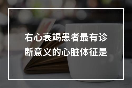 右心衰竭患者最有诊断意义的心脏体征是