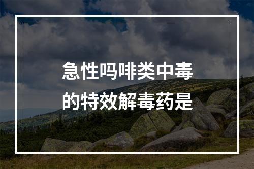 急性吗啡类中毒的特效解毒药是