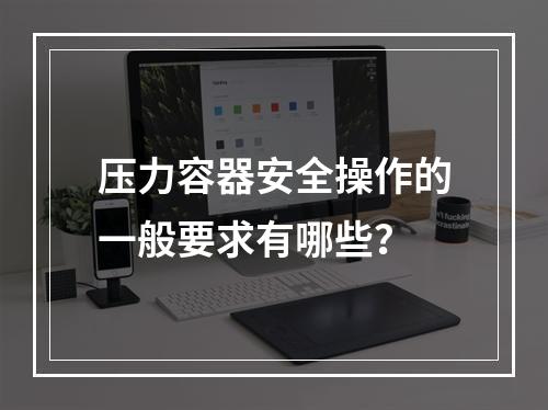 压力容器安全操作的一般要求有哪些？