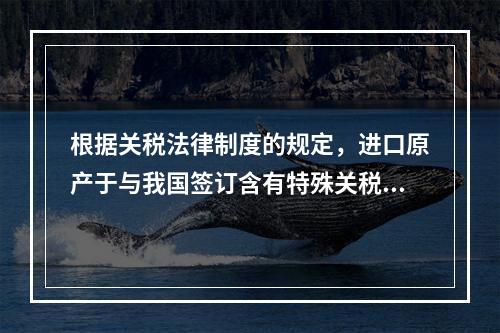 根据关税法律制度的规定，进口原产于与我国签订含有特殊关税优惠