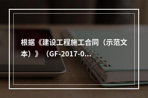 根据《建设工程施工合同（示范文本）》（GF-2017-020