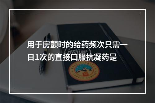 用于房颤时的给药频次只需一日1次的直接口服抗凝药是